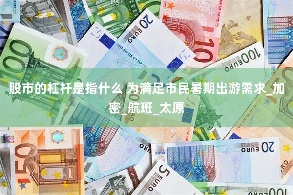 股市的杠杆是指什么 为满足市民暑期出游需求_加密_航班_太原