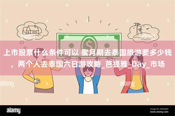 上市股票什么条件可以 蜜月期去泰国旅游要多少钱，两个人去泰国六日游攻略_芭提雅_Day_市场