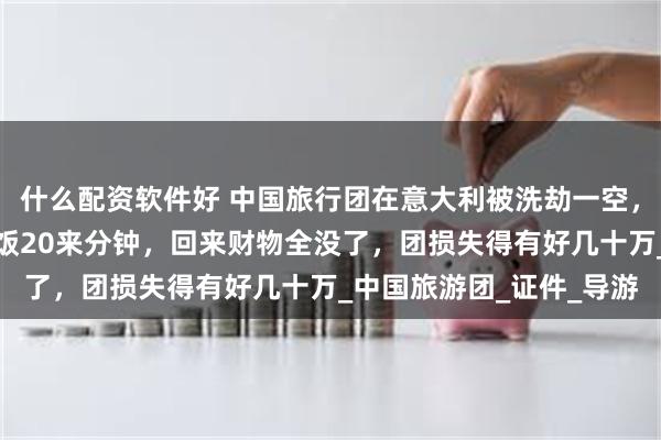 什么配资软件好 中国旅行团在意大利被洗劫一空，中使馆回应！游客：吃饭20来分钟，回来财物全没了，团损失得有好几十万_中国旅游团_证件_导游