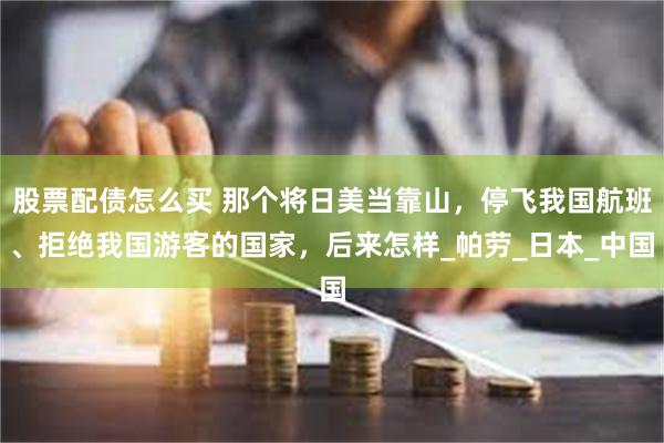 股票配债怎么买 那个将日美当靠山，停飞我国航班、拒绝我国游客的国家，后来怎样_帕劳_日本_中国