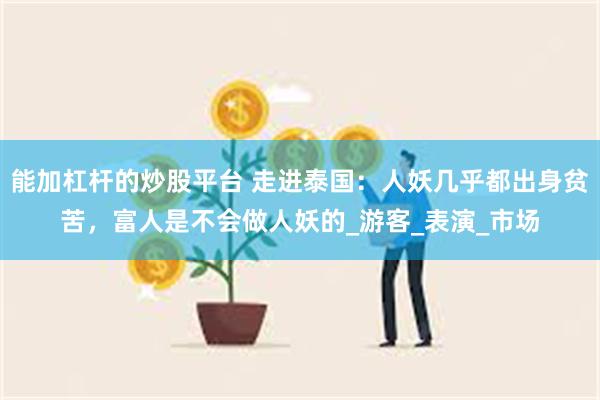 能加杠杆的炒股平台 走进泰国：人妖几乎都出身贫苦，富人是不会做人妖的_游客_表演_市场