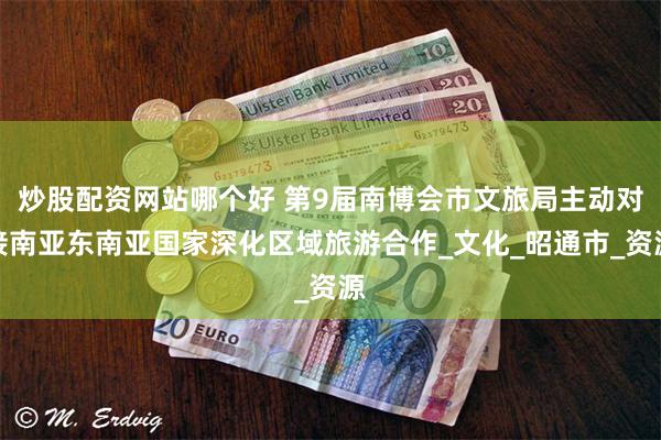 炒股配资网站哪个好 第9届南博会市文旅局主动对接南亚东南亚国家深化区域旅游合作_文化_昭通市_资源