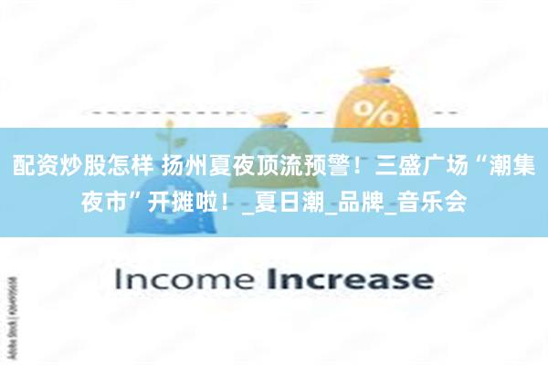 配资炒股怎样 扬州夏夜顶流预警！三盛广场“潮集夜市”开摊啦！_夏日潮_品牌_音乐会