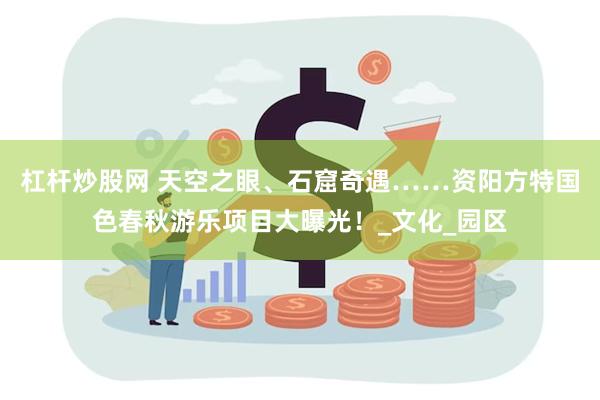 杠杆炒股网 天空之眼、石窟奇遇……资阳方特国色春秋游乐项目大曝光！_文化_园区
