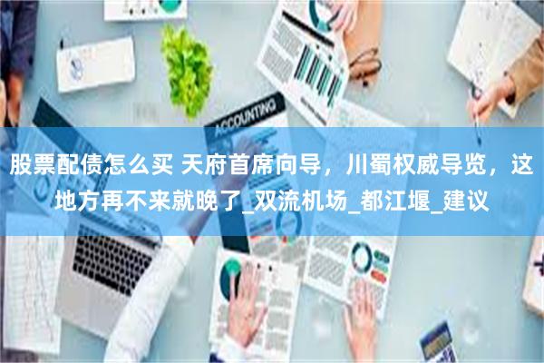 股票配债怎么买 天府首席向导，川蜀权威导览，这地方再不来就晚了_双流机场_都江堰_建议