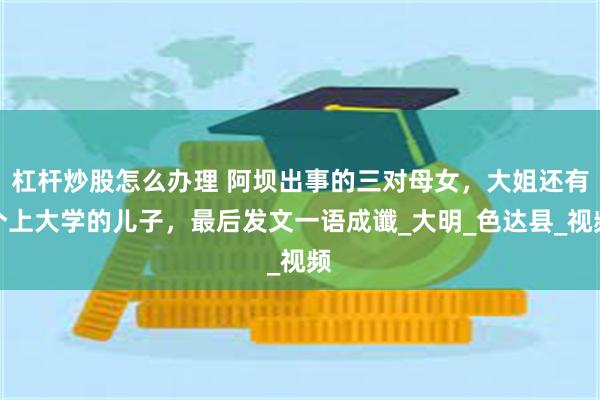 杠杆炒股怎么办理 阿坝出事的三对母女，大姐还有个上大学的儿子，最后发文一语成谶_大明_色达县_视频