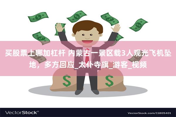 买股票上哪加杠杆 内蒙古一景区载3人观光飞机坠地，多方回应_太仆寺旗_游客_视频