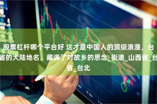 股票杠杆哪个平台好 这才是中国人的顶级浪漫，台湾省的大陆地名，藏满了对故乡的思念_街道_山西省_台北