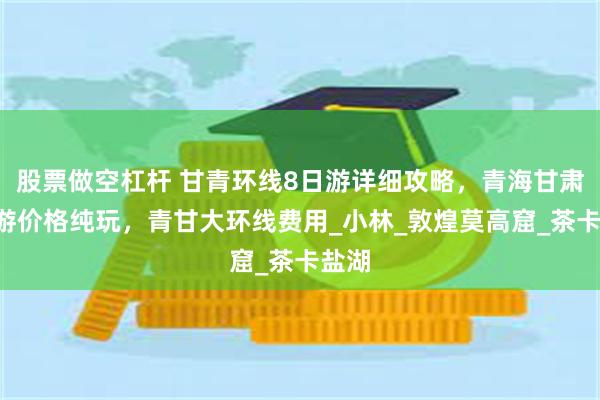 股票做空杠杆 甘青环线8日游详细攻略，青海甘肃8日游价格纯玩，青甘大环线费用_小林_敦煌莫高窟_茶卡盐湖