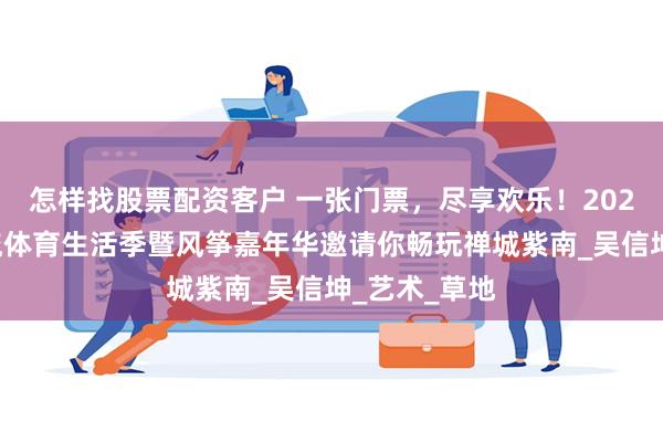 怎样找股票配资客户 一张门票，尽享欢乐！2025环两江潮流体育生活季暨风筝嘉年华邀请你畅玩禅城紫南_吴信坤_艺术_草地