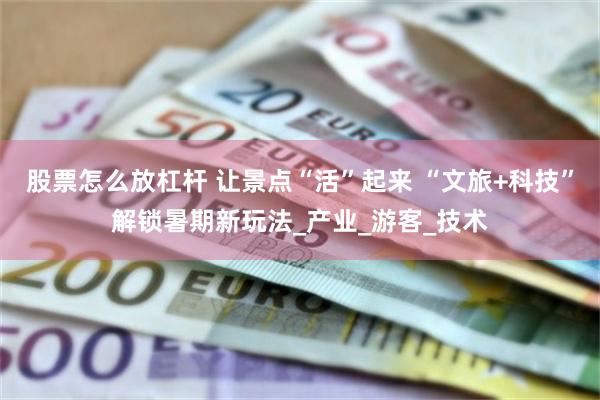 股票怎么放杠杆 让景点“活”起来 “文旅+科技”解锁暑期新玩法_产业_游客_技术