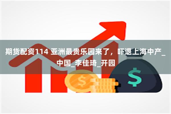 期货配资114 亚洲最贵乐园来了，吓退上海中产_中国_李佳琦_开园