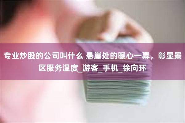 专业炒股的公司叫什么 悬崖处的暖心一幕，彰显景区服务温度_游客_手机_徐向环