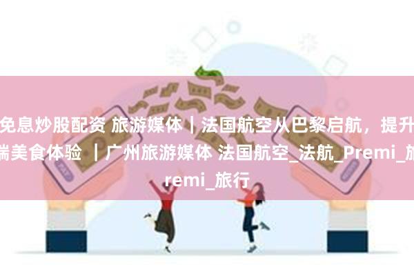 免息炒股配资 旅游媒体｜法国航空从巴黎启航，提升云端美食体验 ｜广州旅游媒体 法国航空_法航_Premi_旅行