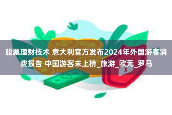 股票理财技术 意大利官方发布2024年外国游客消费报告 中国游客未上榜_旅游_欧元_罗马