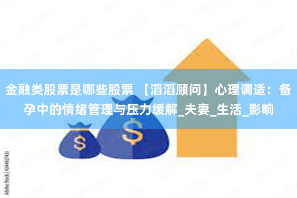 金融类股票是哪些股票 【滔滔顾问】心理调适：备孕中的情绪管理与压力缓解_夫妻_生活_影响