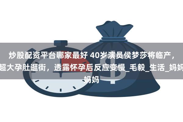 炒股配资平台哪家最好 40岁演员侯梦莎将临产，超大孕肚逛街，透露怀孕后反应变慢_毛毅_生活_妈妈