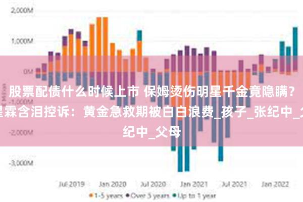 股票配债什么时候上市 保姆烫伤明星千金竟隐瞒？杜星霖含泪控诉：黄金急救期被白白浪费_孩子_张纪中_父母