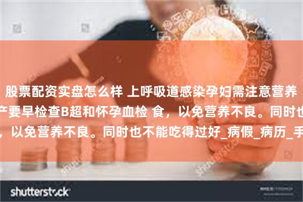 股票配资实盘怎么样 上呼吸道感染孕妇需注意营养均衡，避免挑食偏兆流产要早检查B超和怀孕血检 食，以免营养不良。同时也不能吃得过好_病假_病历_手术