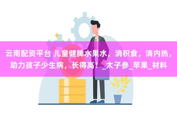 云南配资平台 儿童健脾水果水，消积食，清内热，助力孩子少生病，长得高！_太子参_苹果_材料