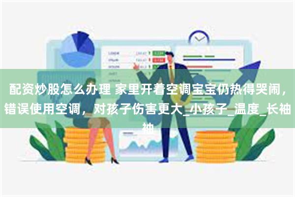 配资炒股怎么办理 家里开着空调宝宝仍热得哭闹，错误使用空调，对孩子伤害更大_小孩子_温度_长袖