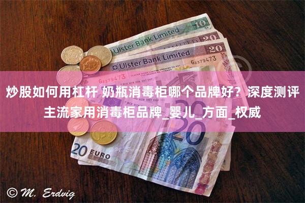 炒股如何用杠杆 奶瓶消毒柜哪个品牌好？深度测评主流家用消毒柜品牌_婴儿_方面_权威