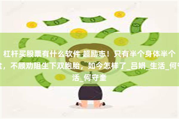 杠杆买股票有什么软件 超励志！只有半个身体半个骨盆，不顾劝阻生下双胞胎，如今怎样了_吕娟_生活_何守奎