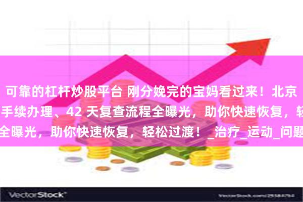可靠的杠杆炒股平台 刚分娩完的宝妈看过来！北京友谊医院顺义院区产后手续办理、42 天复查流程全曝光，助你快速恢复，轻松过渡！_治疗_运动_问题