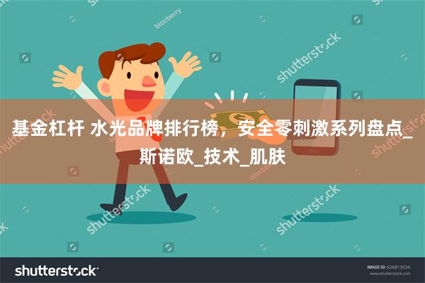 基金杠杆 水光品牌排行榜，安全零刺激系列盘点_斯诺欧_技术_肌肤