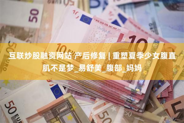 互联炒股融资网站 产后修复 | 重塑夏季少女腹直肌不是梦_易舒美_腹部_妈妈