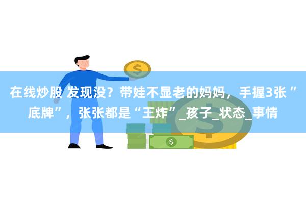 在线炒股 发现没？带娃不显老的妈妈，手握3张“底牌”，张张都是“王炸”_孩子_状态_事情