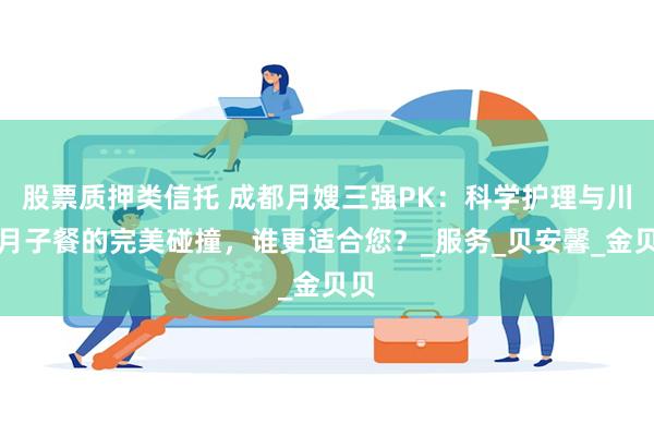股票质押类信托 成都月嫂三强PK：科学护理与川味月子餐的完美碰撞，谁更适合您？_服务_贝安馨_金贝贝