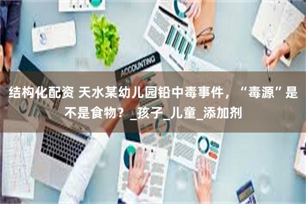 结构化配资 天水某幼儿园铅中毒事件，“毒源”是不是食物？_孩子_儿童_添加剂