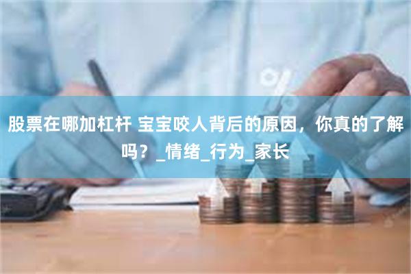 股票在哪加杠杆 宝宝咬人背后的原因，你真的了解吗？_情绪_行为_家长
