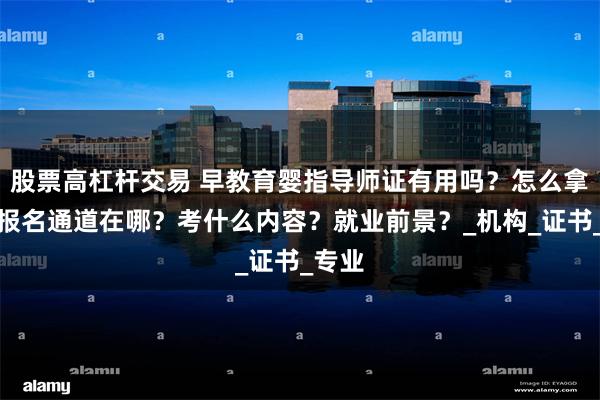 股票高杠杆交易 早教育婴指导师证有用吗？怎么拿证？报名通道在哪？考什么内容？就业前景？_机构_证书_专业