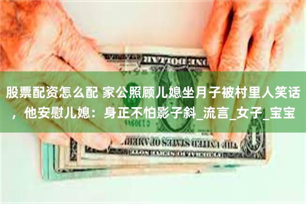 股票配资怎么配 家公照顾儿媳坐月子被村里人笑话，他安慰儿媳：身正不怕影子斜_流言_女子_宝宝