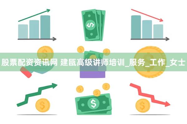 股票配资资讯网 建瓯高级讲师培训_服务_工作_女士