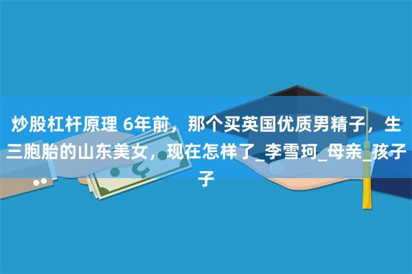 炒股杠杆原理 6年前，那个买英国优质男精子，生三胞胎的山东美女，现在怎样了_李雪珂_母亲_孩子