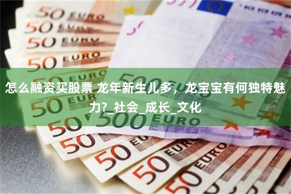 怎么融资买股票 龙年新生儿多，龙宝宝有何独特魅力?_社会_成长_文化