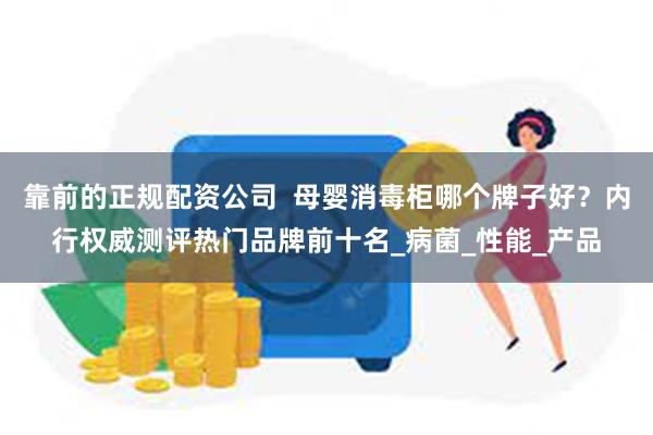 靠前的正规配资公司  母婴消毒柜哪个牌子好？内行权威测评热门品牌前十名_病菌_性能_产品