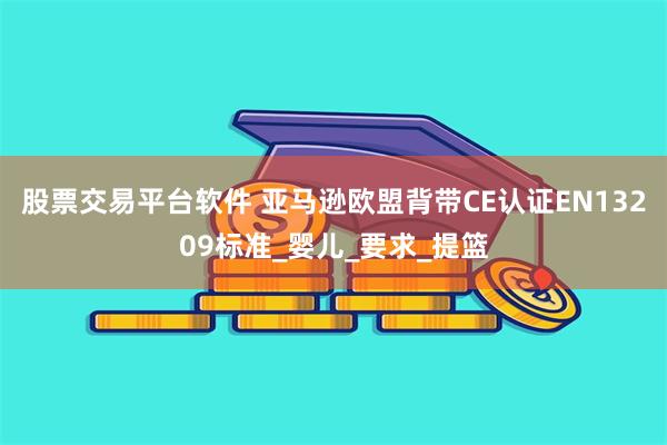 股票交易平台软件 亚马逊欧盟背带CE认证EN13209标准_婴儿_要求_提篮