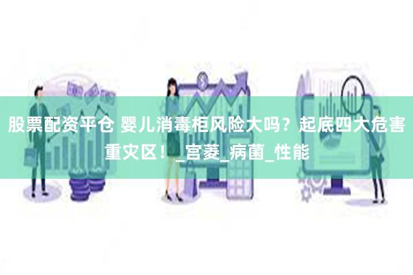 股票配资平仓 婴儿消毒柜风险大吗？起底四大危害重灾区！_宫菱_病菌_性能