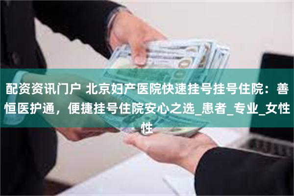 配资资讯门户 北京妇产医院快速挂号挂号住院：善恒医护通，便捷挂号住院安心之选_患者_专业_女性