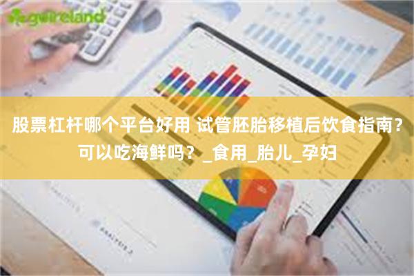 股票杠杆哪个平台好用 试管胚胎移植后饮食指南？可以吃海鲜吗？_食用_胎儿_孕妇