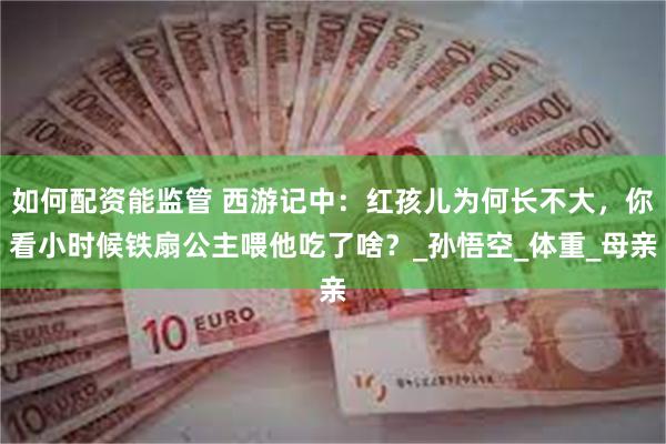 如何配资能监管 西游记中：红孩儿为何长不大，你看小时候铁扇公主喂他吃了啥？_孙悟空_体重_母亲