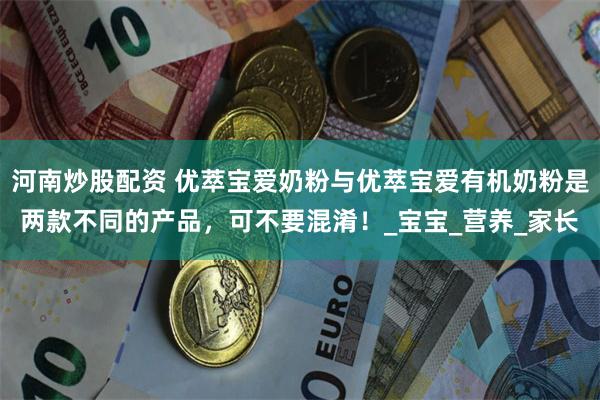河南炒股配资 优萃宝爱奶粉与优萃宝爱有机奶粉是两款不同的产品，可不要混淆！_宝宝_营养_家长