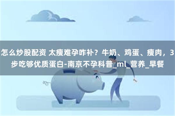 怎么炒股配资 太瘦难孕咋补？牛奶、鸡蛋、瘦肉，3步吃够优质蛋白-南京不孕科普_ml_营养_早餐