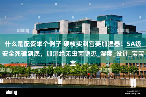 什么是配资举个例子 硬核实测宫菱加湿器！5A级安全死磕到底，加湿绝无虫菌隐患_湿度_设计_宝宝