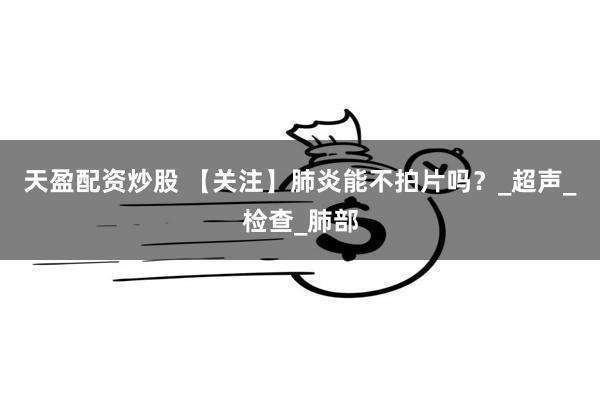 天盈配资炒股 【关注】肺炎能不拍片吗？_超声_检查_肺部