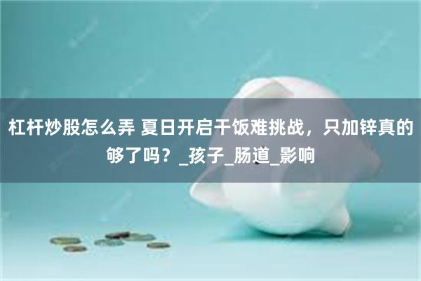 杠杆炒股怎么弄 夏日开启干饭难挑战，只加锌真的够了吗？_孩子_肠道_影响